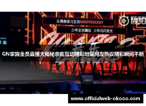 GN家族全员直播大揭秘亲密互动精彩纷呈网友热议精彩瞬间不断